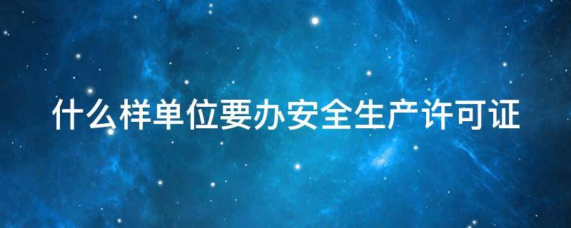 什么样单位要办安全生产许可证 什么单位需要安全生产许可证