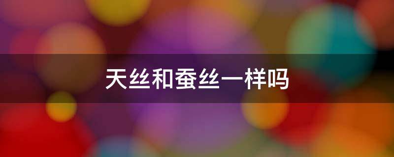 天丝和蚕丝一样吗（天丝和天蚕丝一样吗）