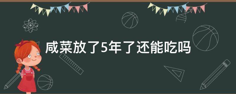 咸菜放了5年了还能吃吗（腌制5年的咸菜还能吃吗）