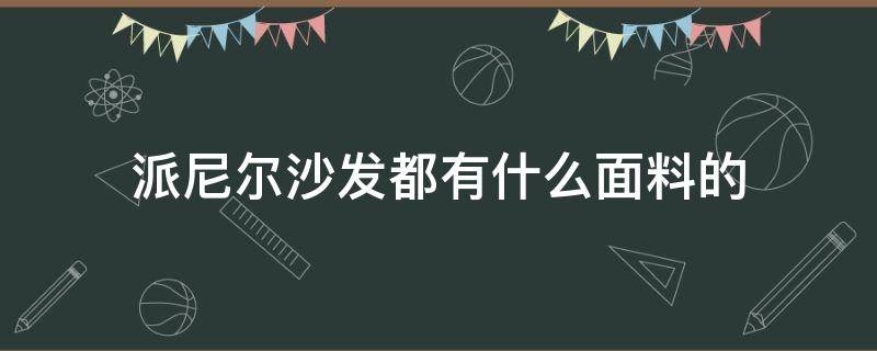 派尼尔沙发都有什么面料的（派尼尔家具是一线品牌吗）