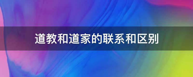 道教和道家的联系和区别 道家与道教的区别与联系