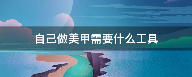 自己做美甲需要什么工具 在家做美甲需要准备哪些基本工具