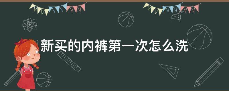 新买的内裤第一次怎么洗（新买的内裤第一次怎么清洗）