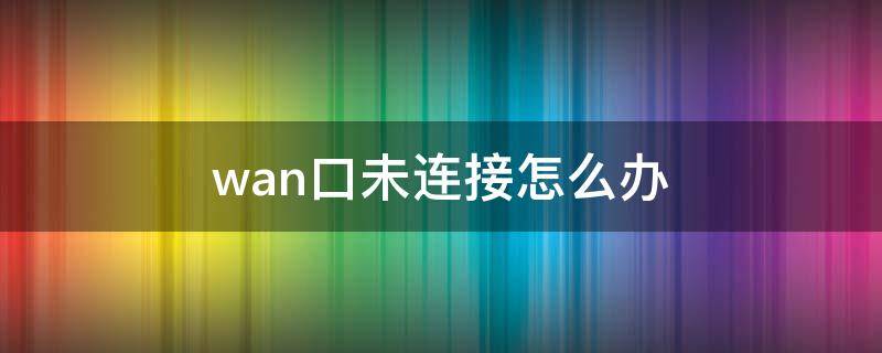 wan口未连接怎么办 Wan接口未连接
