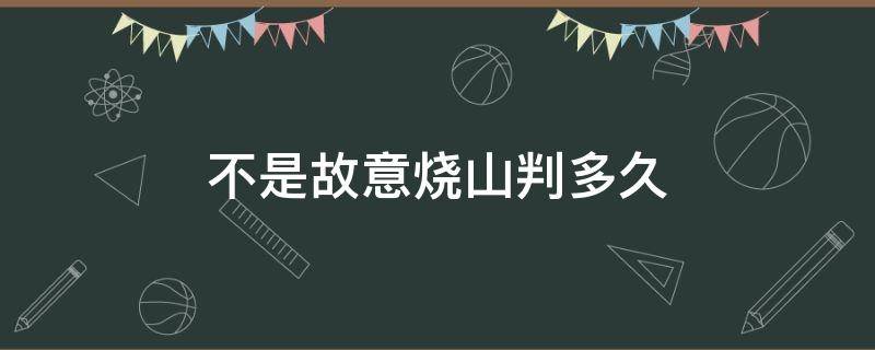 不是故意烧山判多久 不小心烧山怎么判刑