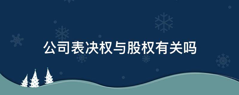 公司表决权与股权有关吗 公司股东表决权是什么意思