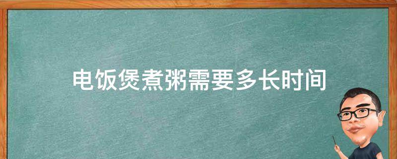 电饭煲煮粥需要多长时间（全自动电饭煲煮粥需要多长时间）