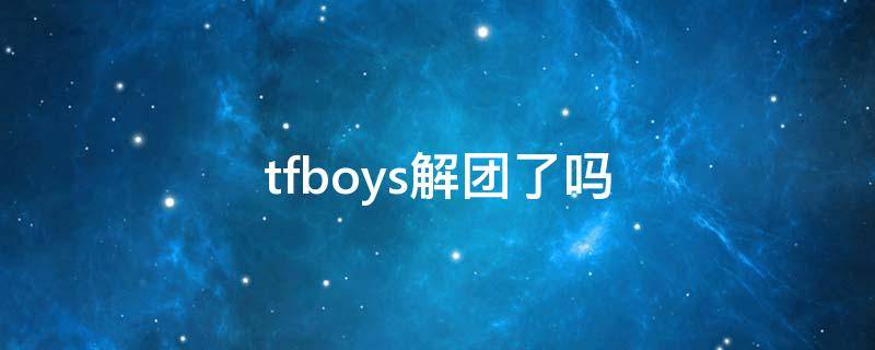 tfboys解团了吗（tfboys解团了吗2020）