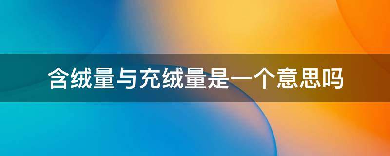含绒量与充绒量是一个意思吗 含绒量和充绒量分别代表什么意思?