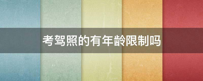 考驾照的有年龄限制吗 考驾照有年龄限制么