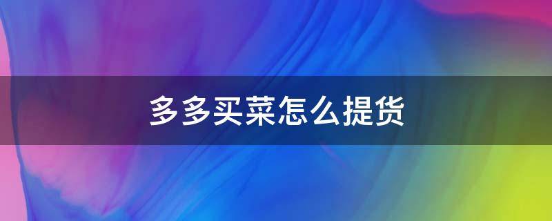 多多买菜怎么提货（在拼多多买菜怎么提货）