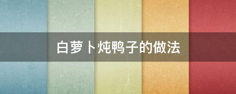 白萝卜炖鸭子的做法（鸭子煲白萝卜）