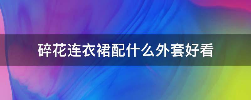 碎花连衣裙配什么外套好看 碎花连衣裙配什么外套好看小个子