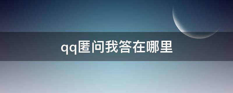 qq匿问我答在哪里（qq匿问我答在哪里打开）