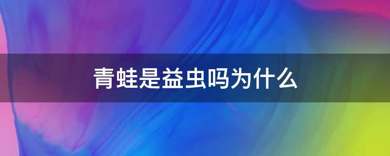 青蛙是益虫吗为什么（青蛙是益虫吗为什么还要杀青蛙）