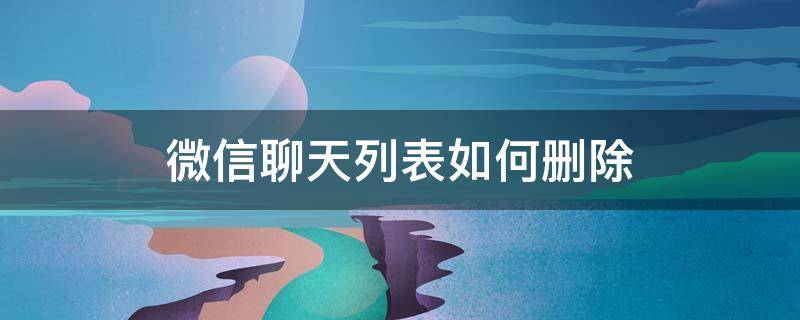 微信聊天列表如何删除 微信聊天列表如何删除却依旧保留聊天记录