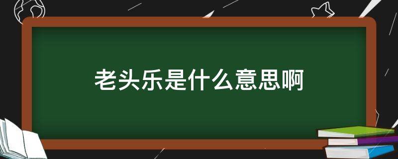 老头乐是什么意思啊（哈尔滨老头乐是什么意思啊）
