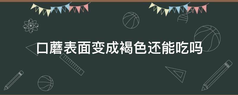 口蘑表面变成褐色还能吃吗（口蘑变色是否就不能吃了）