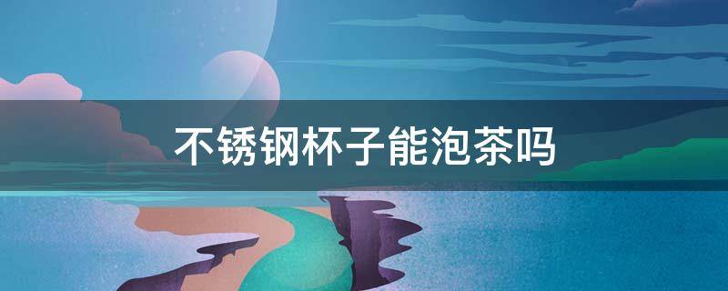 不锈钢杯子能泡茶吗 不锈钢杯子能泡茶吗?