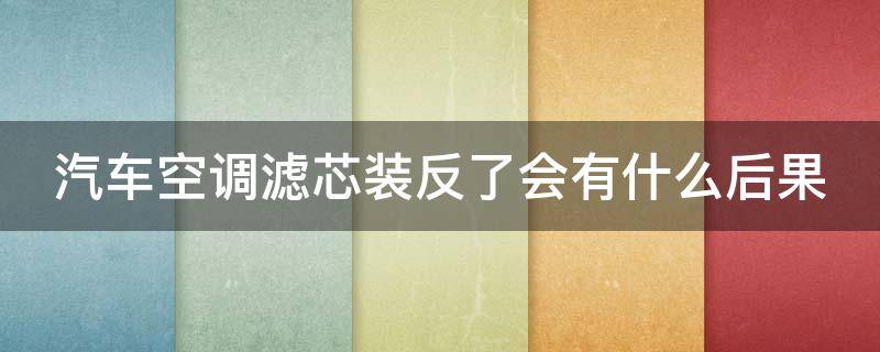 汽车空调滤芯装反了会有什么后果（汽车空调滤装反了问题大吗?）