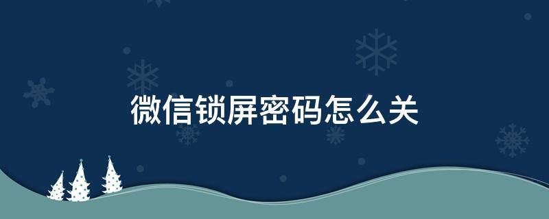 微信锁屏密码怎么关（微信怎么关闭锁屏密码）