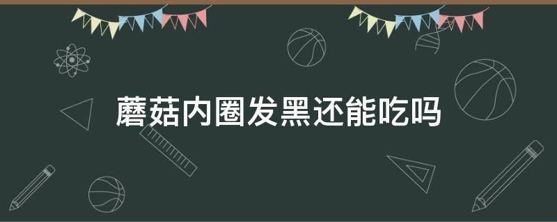 蘑菇内圈发黑还能吃吗 口蘑内圈发黑还能吃吗