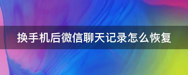 换手机后微信聊天记录怎么恢复（换手机后微信聊天记录怎么恢复全部内容）