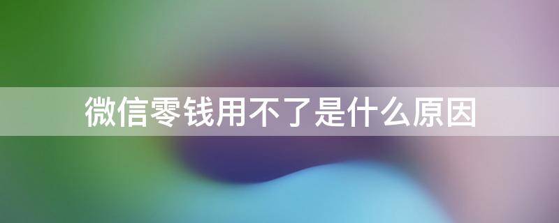 微信零钱用不了是什么原因 微信零钱用不了是怎么回事