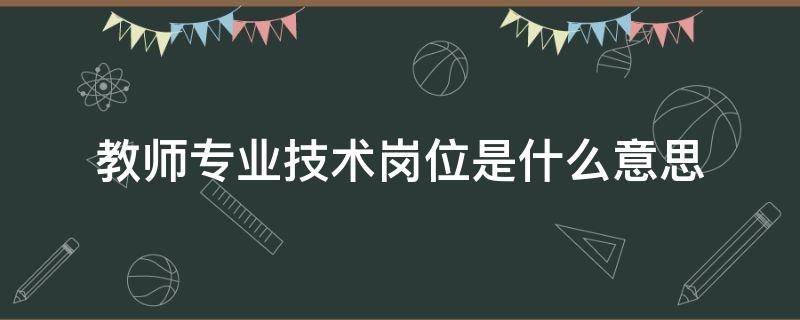 教师专业技术岗位是什么意思 教师是专业技术岗位吗