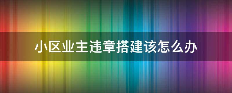 小区业主违章搭建该怎么办（小区里违章搭建）