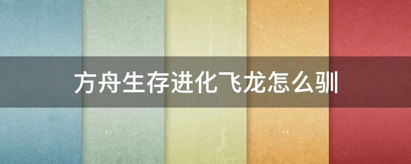 方舟生存进化飞龙怎么驯 方舟生存进化飞龙怎么驯服?