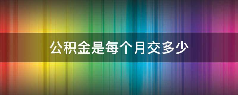 公积金是每个月交多少（公积金是每个月交多少钱）