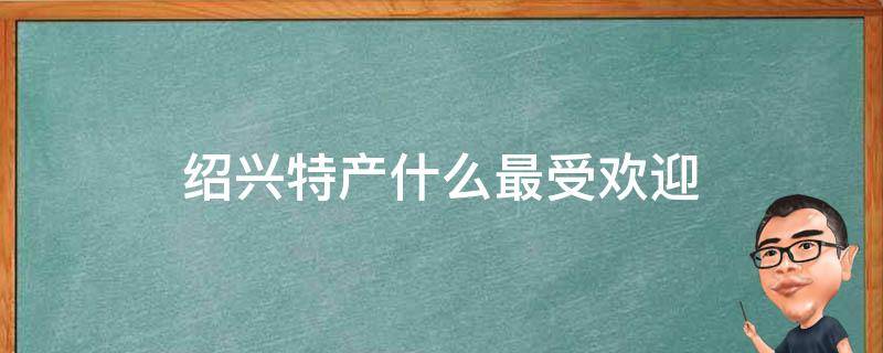 绍兴特产什么最受欢迎 绍兴特产排行榜前十名