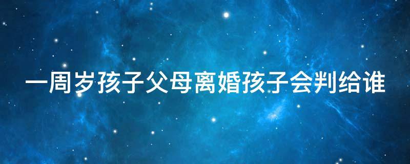 一周岁孩子父母离婚孩子会判给谁（一岁的孩子父母离婚会判给谁）