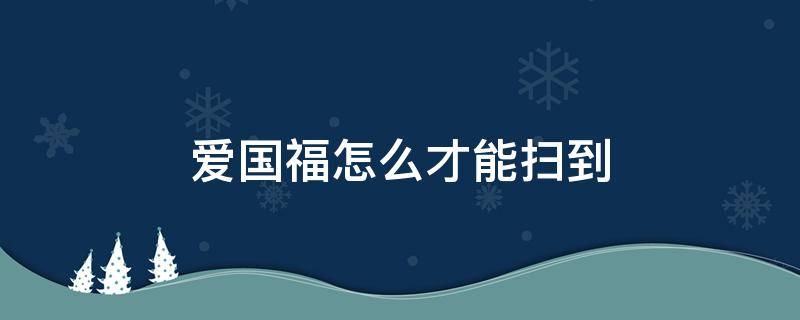 爱国福怎么才能扫到（怎么能扫出爱国福）