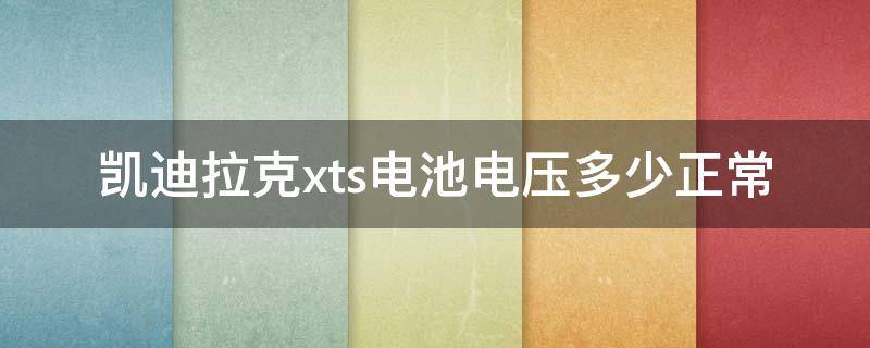 凯迪拉克xts电池电压多少正常（凯迪拉克电池电压多少属于正常）
