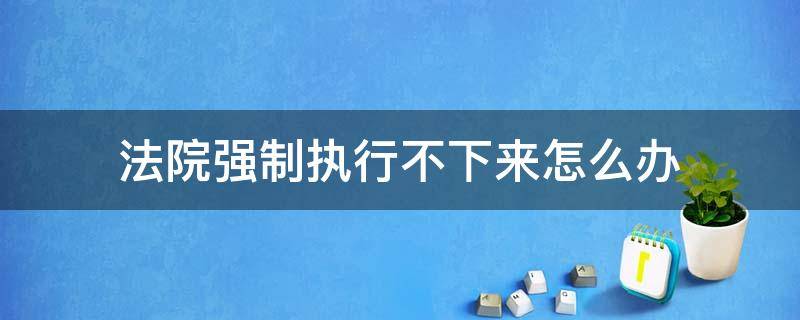 法院强制执行不下来怎么办 强制执行法院执行不了怎么办