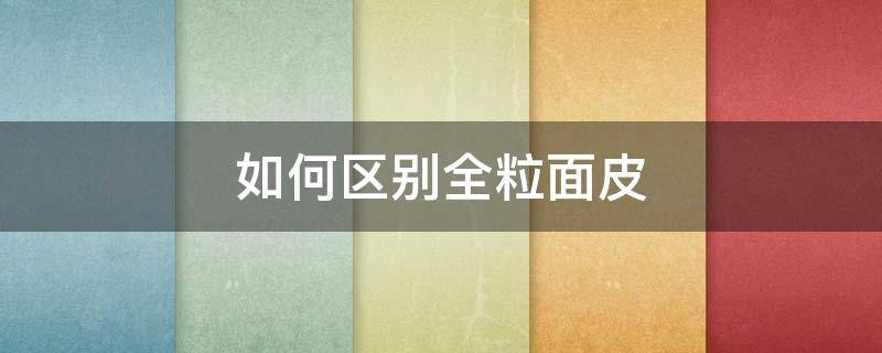 如何区别全粒面皮 粒面皮如何区分