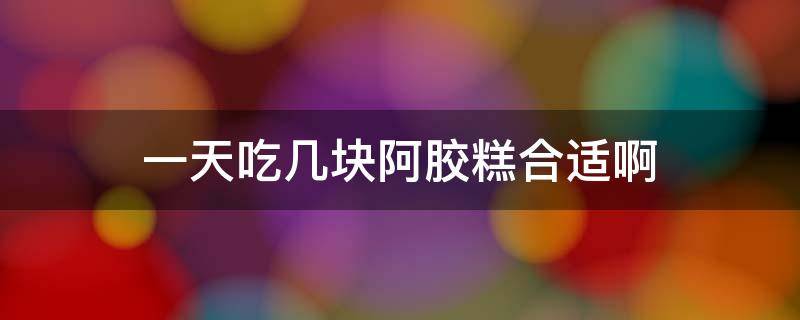一天吃几块阿胶糕合适啊（阿胶糕一天吃几块比较合适）