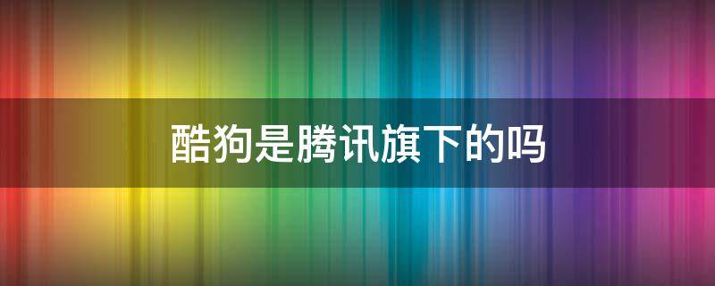 酷狗是腾讯旗下的吗 酷狗和腾讯有关系吗
