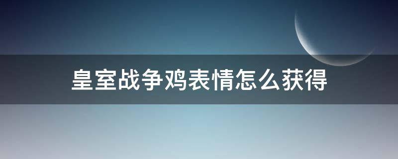 皇室战争鸡表情怎么获得（皇室战争鸡的表情怎么获得）