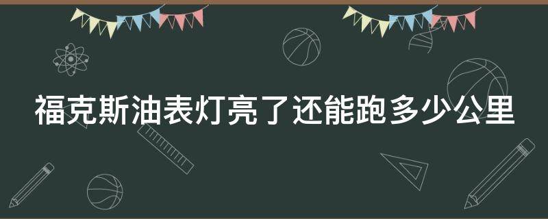 福克斯油表灯亮了还能跑多少公里（福克斯油表灯亮还剩多少油）