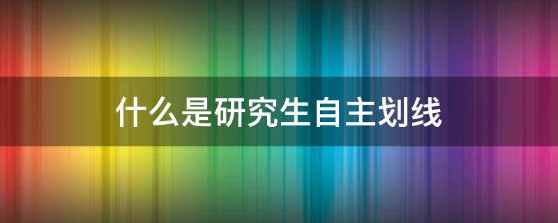 什么是研究生自主划线（研究生自主划线什么意思）