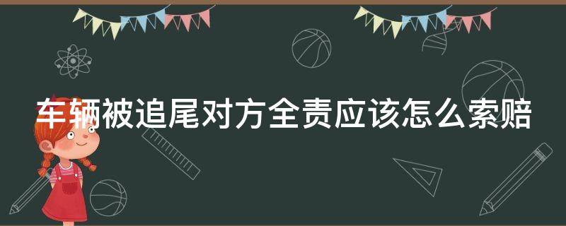 车辆被追尾对方全责应该怎么索赔（车辆被追尾对方全责应该怎么索赔误工费）