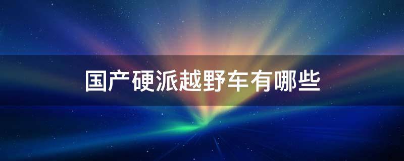 国产硬派越野车有哪些 国产硬派越野车有哪些品牌