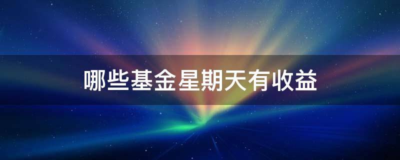 哪些基金星期天有收益 股票基金星期天有收益吗