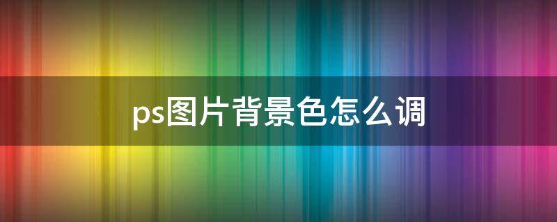 ps图片背景色怎么调（ps怎么调图片的背景色）