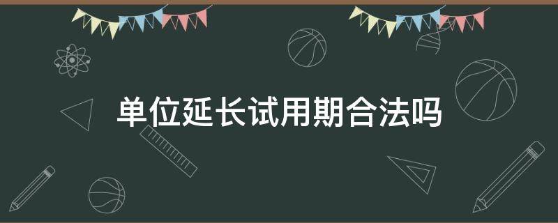 单位延长试用期合法吗（试用期可以单方面延长吗）