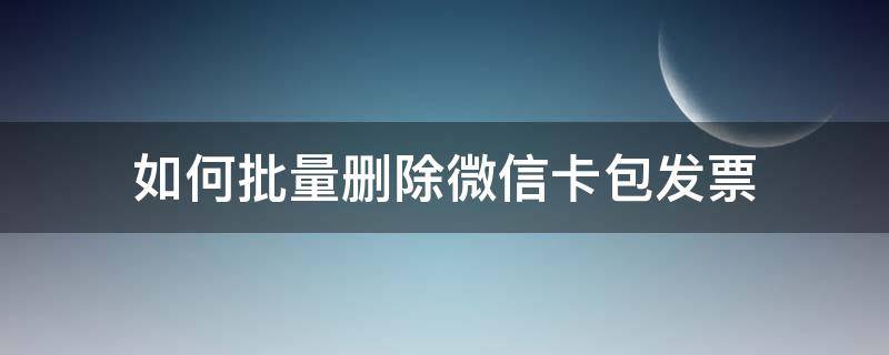 如何批量删除微信卡包发票 微信卡包发票怎么批量删除