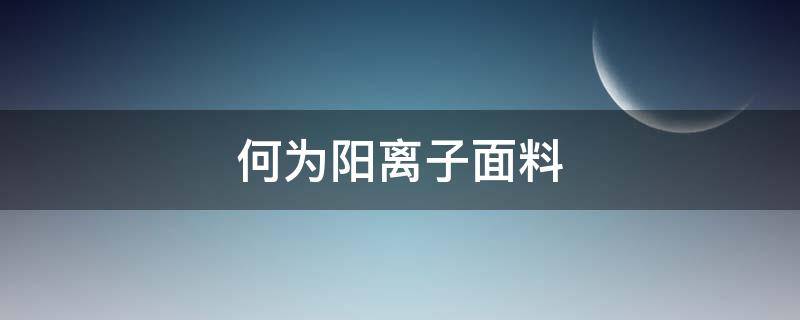 何为阳离子面料（阳离子面料是好面料吗）